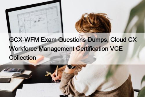 GCX-WFM Exam Questions Dumps, Cloud CX Workforce Management ...